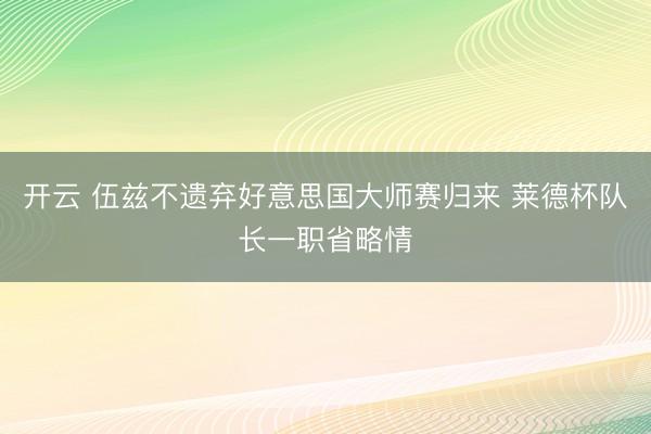 开云 伍兹不遗弃好意思国大师赛归来 莱德杯队长一职省略情