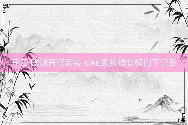 开云 欧洲再行武装 BAE系统销售额创下记载