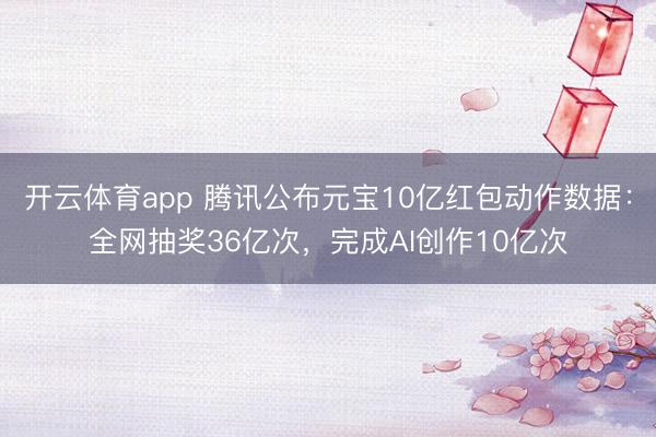 开云体育app 腾讯公布元宝10亿红包动作数据：全网抽奖36亿次，完成AI创作10亿次