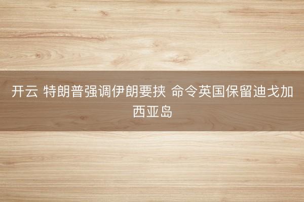 开云 特朗普强调伊朗要挟 命令英国保留迪戈加西亚岛