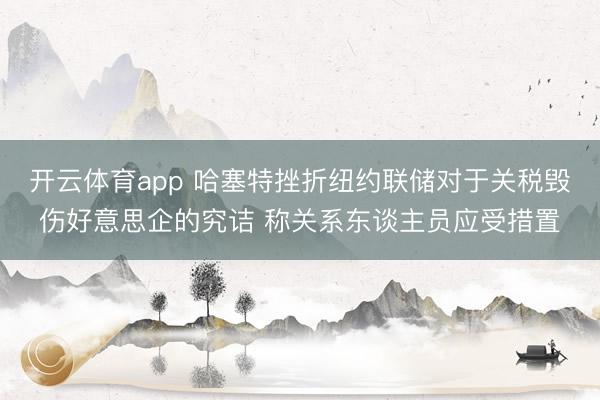 开云体育app 哈塞特挫折纽约联储对于关税毁伤好意思企的究诘 称关系东谈主员应受措置