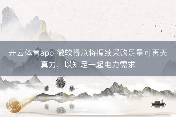 开云体育app 微软得意将握续采购足量可再天真力，以知足一起电力需求