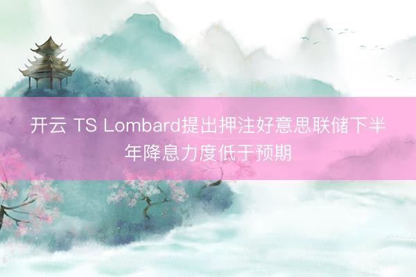 开云 TS Lombard提出押注好意思联储下半年降息力度低于预期