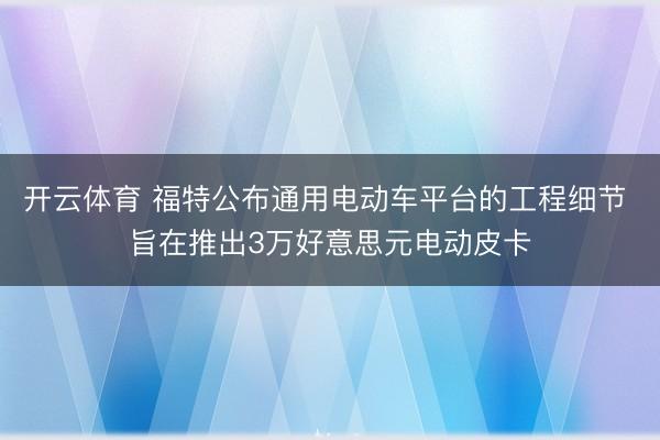 开云体育 福特公布通用电动车平台的工程细节 旨在推出3万好意思元电动皮卡