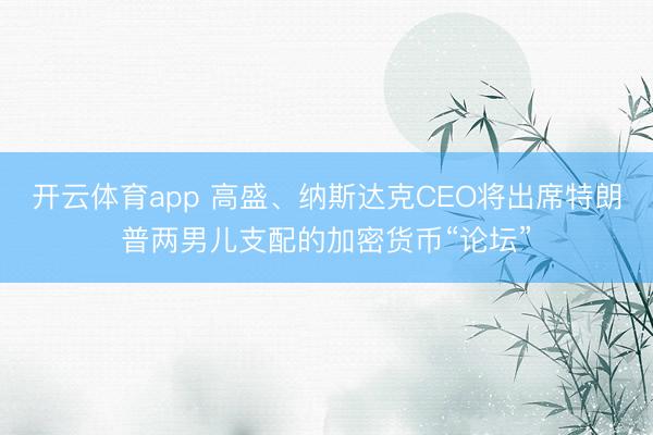 开云体育app 高盛、纳斯达克CEO将出席特朗普两男儿支配的加密货币“论坛”