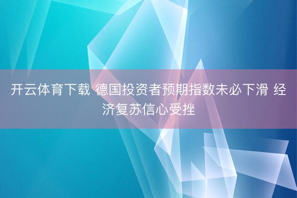 开云体育下载 德国投资者预期指数未必下滑 经济复苏信心受挫