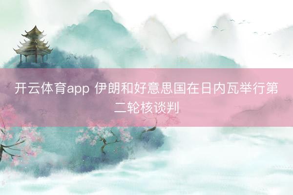 开云体育app 伊朗和好意思国在日内瓦举行第二轮核谈判