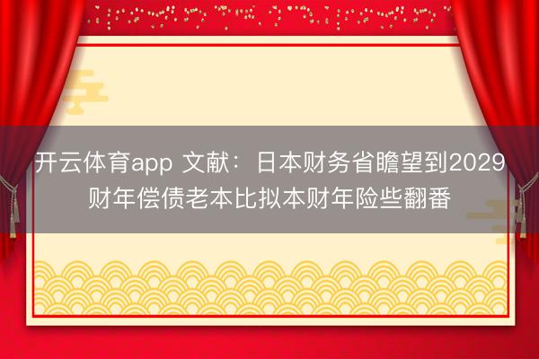 开云体育app 文献：日本财务省瞻望到2029财年偿债老本比拟本财年险些翻番