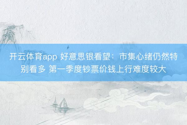 开云体育app 好意思银看望：市集心绪仍然特别看多 第一季度钞票价钱上行难度较大