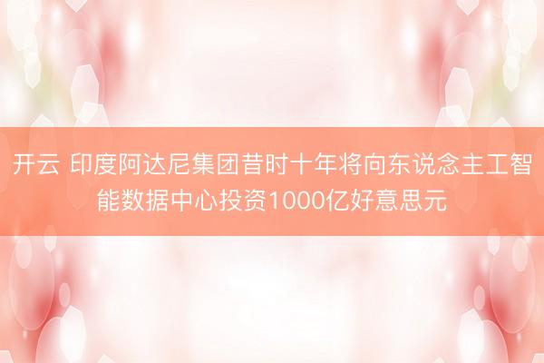 开云 印度阿达尼集团昔时十年将向东说念主工智能数据中心投资1000亿好意思元