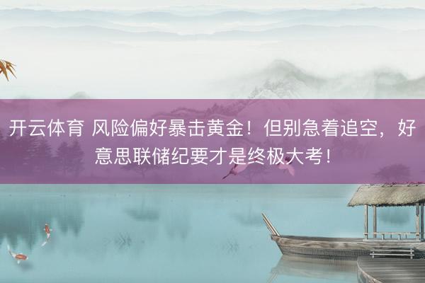 开云体育 风险偏好暴击黄金！但别急着追空，好意思联储纪要才是终极大考！