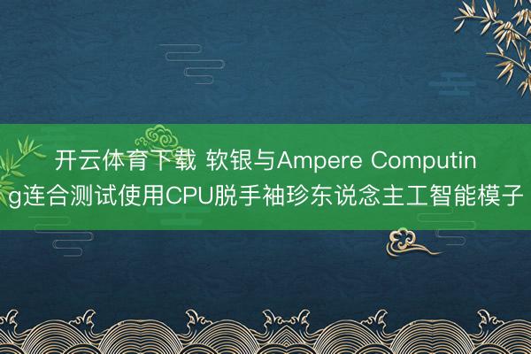 开云体育下载 软银与Ampere Computing连合测试使用CPU脱手袖珍东说念主工智能模子