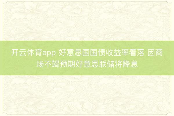 开云体育app 好意思国国债收益率着落 因商场不竭预期好意思联储将降息