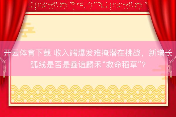 开云体育下载 收入端爆发难掩潜在挑战，新增长弧线是否是鑫谊麟禾“救命稻草”？