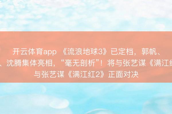 开云体育app 《流浪地球3》已定档，郭帆、吴京、刘德华、沈腾集体亮相，“毫无剖析”！将与张艺谋《满江红2》正面对决