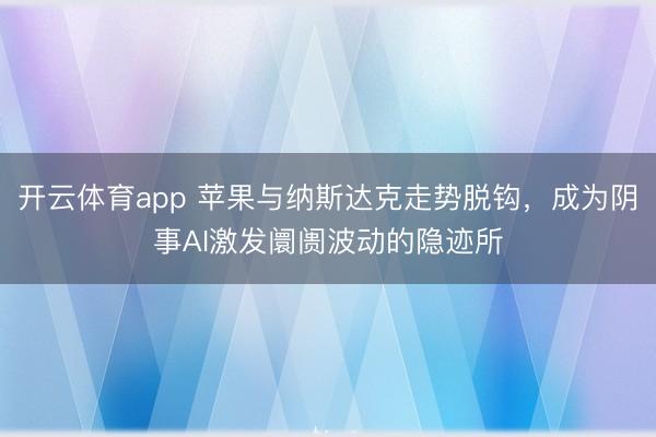 开云体育app 苹果与纳斯达克走势脱钩，成为阴事AI激发阛阓波动的隐迹所