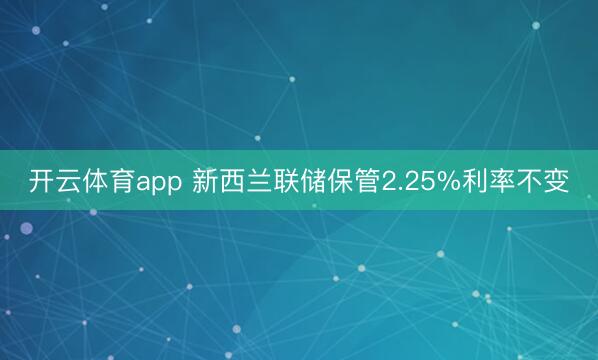 开云体育app 新西兰联储保管2.25%利率不变