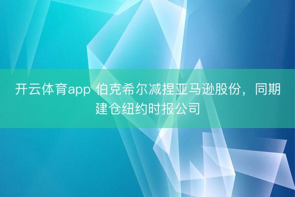 开云体育app 伯克希尔减捏亚马逊股份，同期建仓纽约时报公司