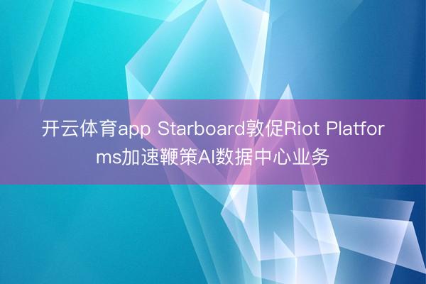 开云体育app Starboard敦促Riot Platforms加速鞭策AI数据中心业务