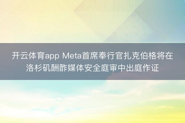开云体育app Meta首席奉行官扎克伯格将在洛杉矶酬酢媒体安全庭审中出庭作证