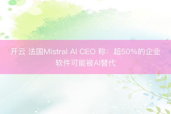 开云 法国Mistral AI CEO 称：超50%的企业软件可能被AI替代