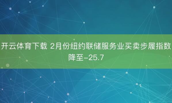开云体育下载 2月份纽约联储服务业买卖步履指数降至-25.7