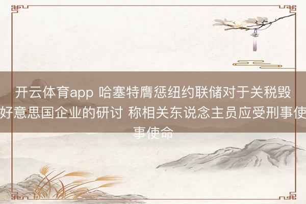 开云体育app 哈塞特膺惩纽约联储对于关税毁伤好意思国企业的研讨 称相关东说念主员应受刑事使命