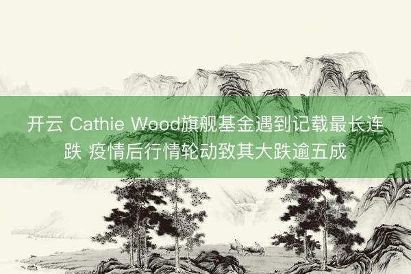 开云 Cathie Wood旗舰基金遇到记载最长连跌 疫情后行情轮动致其大跌逾五成