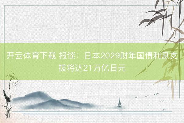 开云体育下载 报谈:日本2029财年国债利息支拨将达21万亿日元