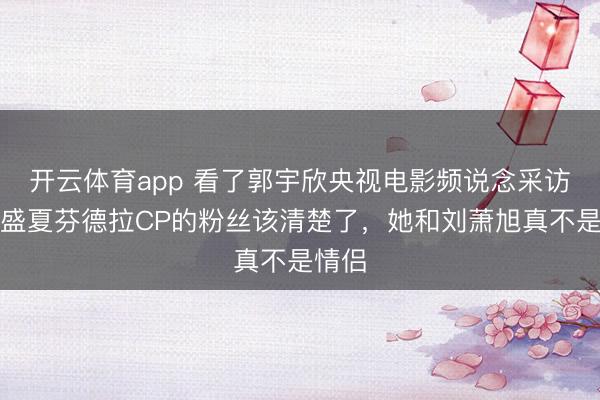 开云体育app 看了郭宇欣央视电影频说念采访，嗑盛夏芬德拉CP的粉丝该清楚了，她和刘萧旭真不是情侣