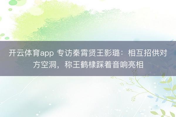 开云体育app 专访秦霄贤王影璐：相互招供对方空洞，称王鹤棣踩着音响亮相