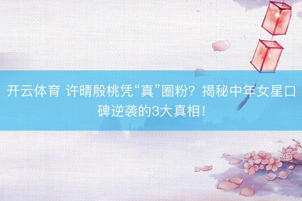 开云体育 许晴殷桃凭“真”圈粉?揭秘中年女星口碑逆袭的3大真相!