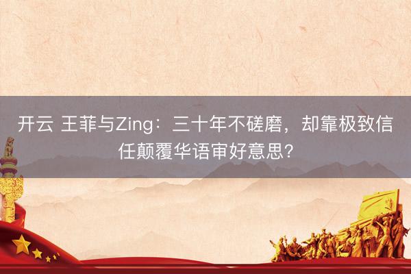 开云 王菲与Zing：三十年不磋磨，却靠极致信任颠覆华语审好意思？
