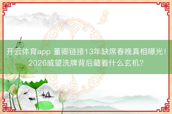 开云体育app 董卿链接13年缺席春晚真相曝光！2026威望洗牌背后藏着什么玄机？
