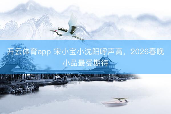 开云体育app 宋小宝小沈阳呼声高，2026春晚小品最受期待