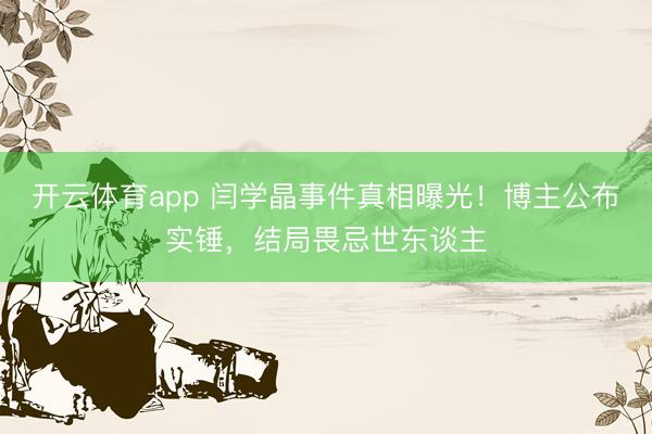 开云体育app 闫学晶事件真相曝光！博主公布实锤，结局畏忌世东谈主