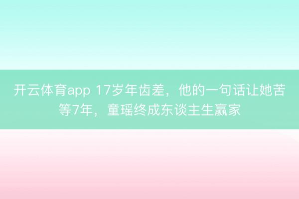 开云体育app 17岁年齿差，他的一句话让她苦等7年，童瑶终成东谈主生赢家
