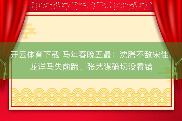 开云体育下载 马年春晚五最：沈腾不敌宋佳、龙洋马失前蹄、张艺谋确切没看错