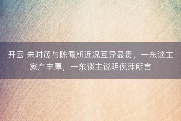 开云 朱时茂与陈佩斯近况互异显贵，一东谈主家产丰厚，一东谈主说明倪萍所言