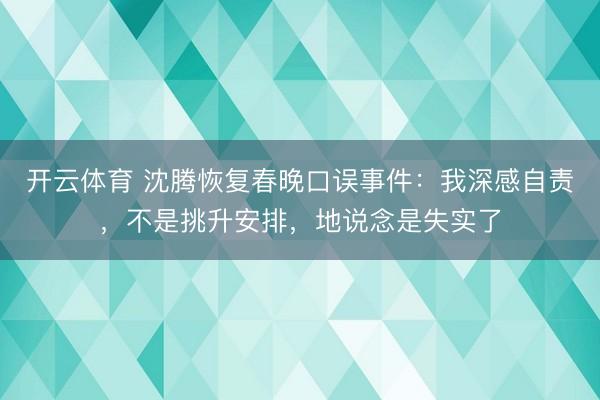 开云体育 沈腾恢复春晚口误事件:我深感自责,不是挑升安排,地说念是失实了