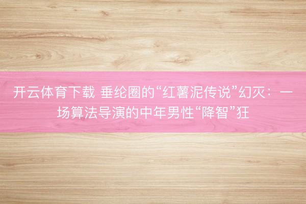 开云体育下载 垂纶圈的“红薯泥传说”幻灭：一场算法导演的中年男性“降智”狂
