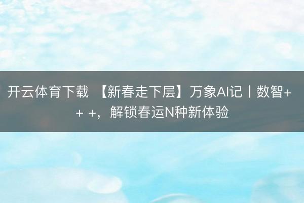 开云体育下载 【新春走下层】万象AI记丨数智+ + +，<a href=