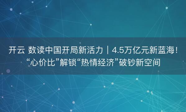 开云 数读中国开局新活力｜4.5万亿元新蓝海！“心价比”解锁“热情经济”破钞新空间