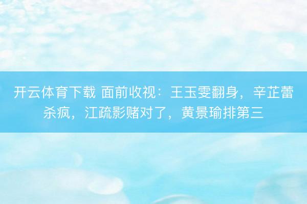 开云体育下载 面前收视：王玉雯翻身，辛芷蕾杀疯，江疏影赌对了，黄景瑜排第三