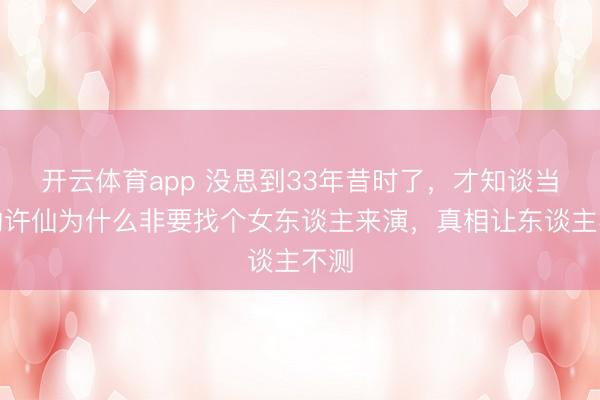 开云体育app 没思到33年昔时了，才知谈当年的许仙为什么非要找个女东谈主来演，真相让东谈主不测
