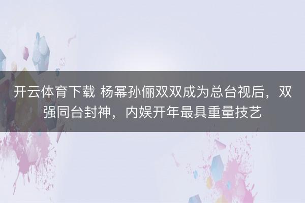 开云体育下载 杨幂孙俪双双成为总台视后,双强同台封神,内娱开年最具重量技艺