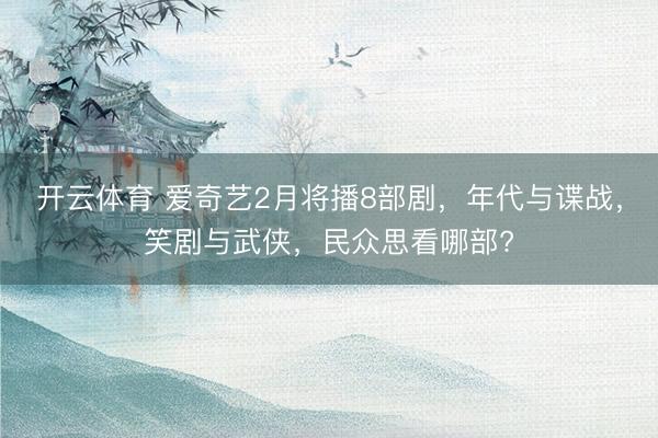 开云体育 爱奇艺2月将播8部剧，年代与谍战，笑剧与武侠，民众思看哪部?