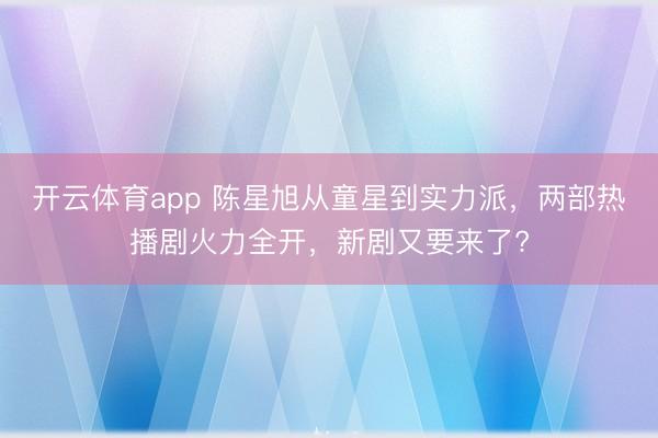 开云体育app 陈星旭从童星到实力派，两部热播剧火力全开，新剧又要来了?