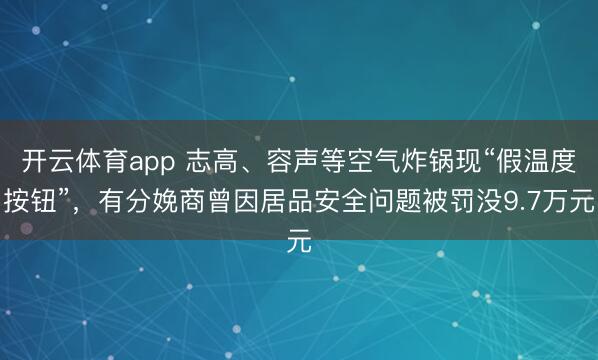 开云体育app 志高、容声等空气炸锅现“假温度按钮”，有分娩商曾因居品安全问题被罚没9.7万元