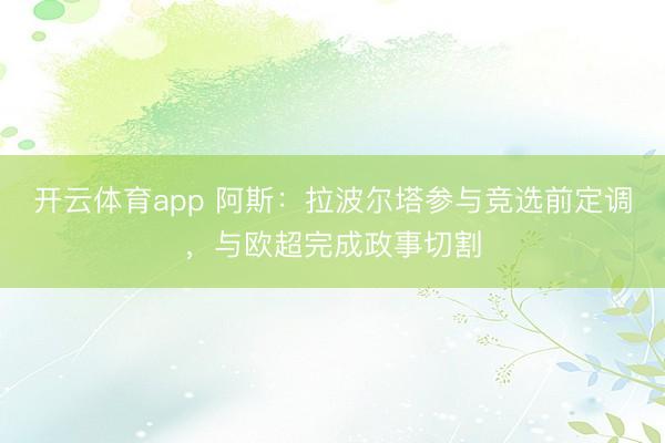开云体育app 阿斯:拉波尔塔参与竞选前定调,与欧超完成政事切割